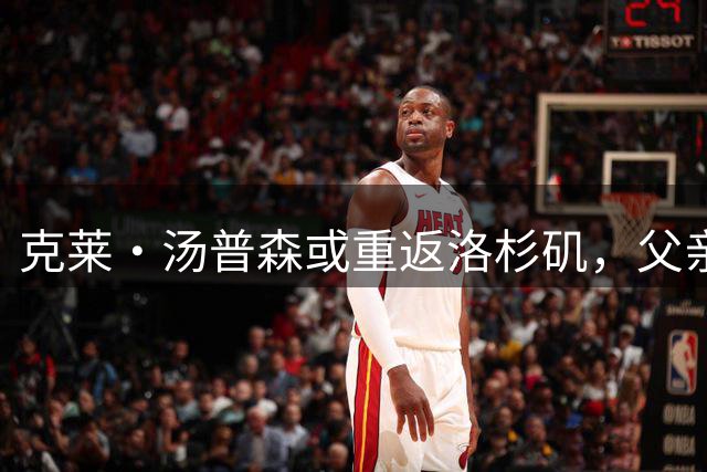 克莱·汤普森或重返洛杉矶，父亲积极推动转会事宜